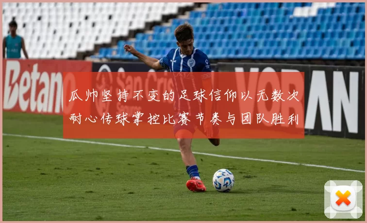 瓜帅坚持不变的足球信仰以无数次耐心传球掌控比赛节奏与团队胜利愿景